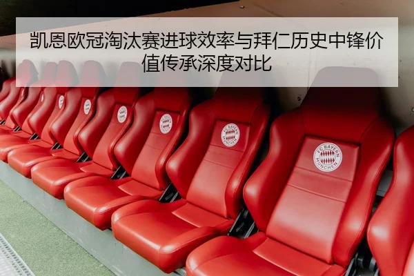 凯恩欧冠淘汰赛进球效率与拜仁历史中锋价值传承深度对比